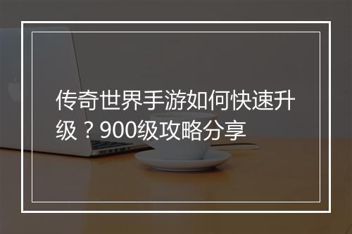 传奇世界手游如何快速升级？900级攻略分享