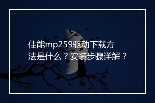 佳能mp259驱动下载方法是什么？安装步骤详解？