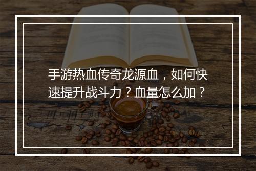 手游热血传奇龙源血，如何快速提升战斗力？血量怎么加？