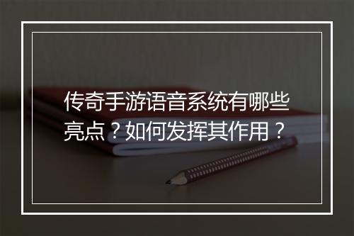 传奇手游语音系统有哪些亮点？如何发挥其作用？