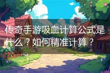 传奇手游吸血计算公式是什么？如何精准计算？