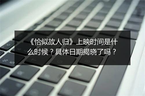 《恰似故人归》上映时间是什么时候？具体日期揭晓了吗？