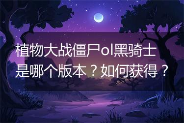 植物大战僵尸ol黑骑士是哪个版本？如何获得？