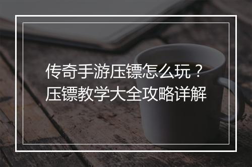 传奇手游压镖怎么玩？压镖教学大全攻略详解