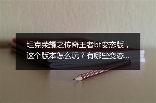 坦克荣耀之传奇王者bt变态版，这个版本怎么玩？有哪些变态福利？