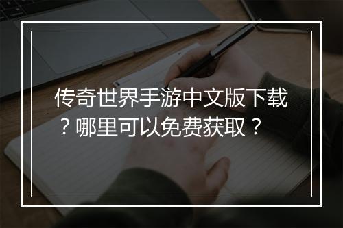 传奇世界手游中文版下载？哪里可以免费获取？
