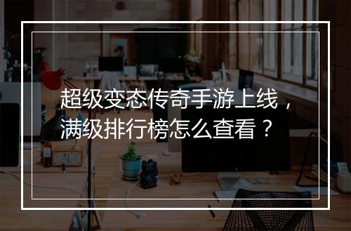 超级变态传奇手游上线，满级排行榜怎么查看？