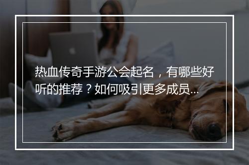 热血传奇手游公会起名，有哪些好听的推荐？如何吸引更多成员加入？