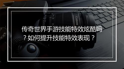传奇世界手游技能特效炫酷吗？如何提升技能特效表现？