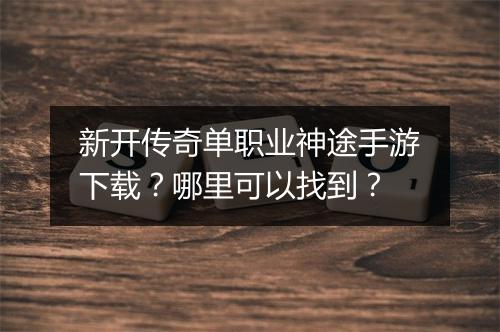 新开传奇单职业神途手游下载？哪里可以找到？