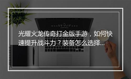 光耀火龙传奇打金版手游，如何快速提升战斗力？装备怎么选择？