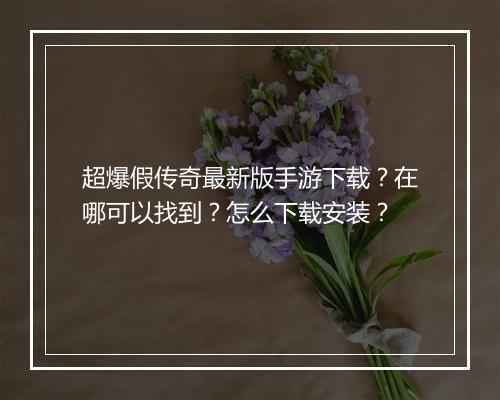 超爆假传奇最新版手游下载？在哪可以找到？怎么下载安装？