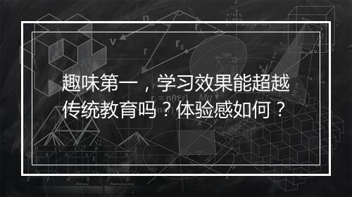 趣味第一，学习效果能超越传统教育吗？体验感如何？