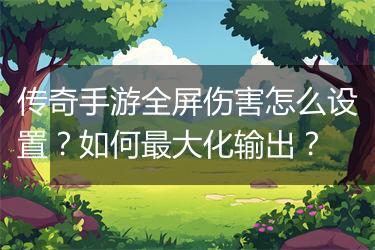 传奇手游全屏伤害怎么设置？如何最大化输出？