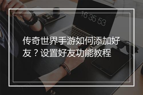 传奇世界手游如何添加好友？设置好友功能教程