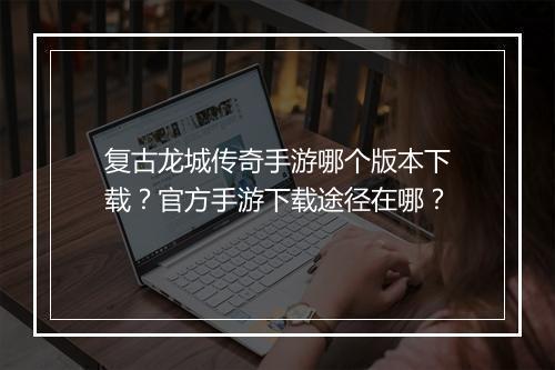 复古龙城传奇手游哪个版本下载？官方手游下载途径在哪？