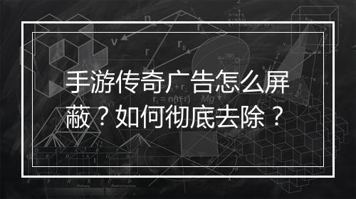 手游传奇广告怎么屏蔽？如何彻底去除？