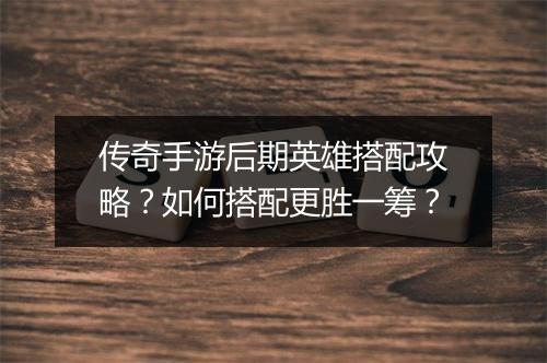 传奇手游后期英雄搭配攻略？如何搭配更胜一筹？