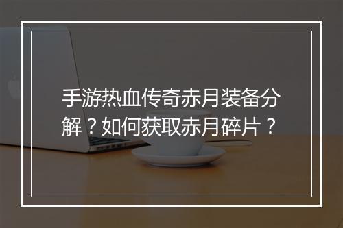 手游热血传奇赤月装备分解？如何获取赤月碎片？