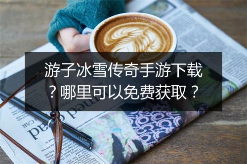 游子冰雪传奇手游下载？哪里可以免费获取？