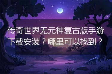 传奇世界无元神复古版手游下载安装？哪里可以找到？