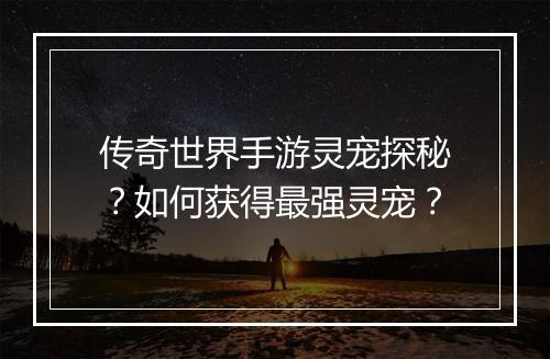 传奇世界手游灵宠探秘？如何获得最强灵宠？