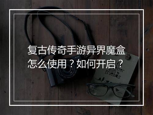 复古传奇手游异界魔盒怎么使用？如何开启？