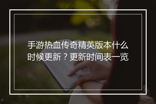 手游热血传奇精英版本什么时候更新？更新时间表一览