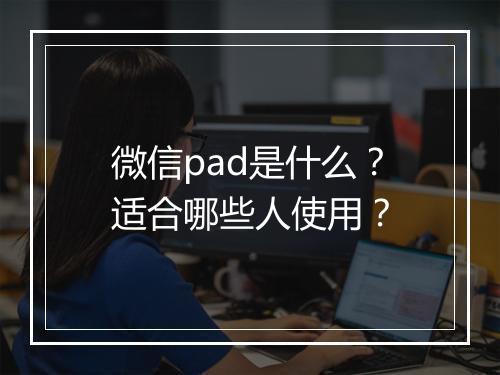 微信pad是什么？适合哪些人使用？