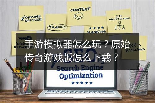 手游模拟器怎么玩？原始传奇游戏版怎么下载？