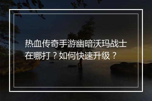 热血传奇手游幽暗沃玛战士在哪打？如何快速升级？