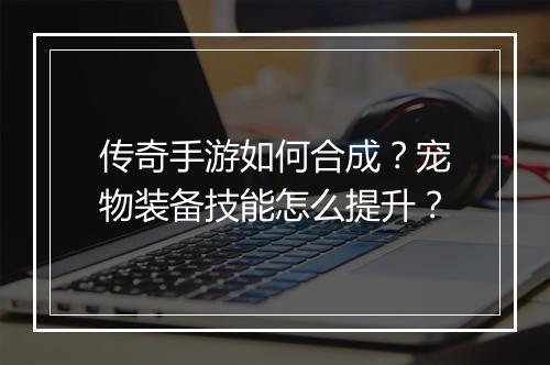 传奇手游如何合成？宠物装备技能怎么提升？