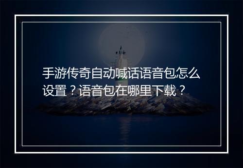 手游传奇自动喊话语音包怎么设置？语音包在哪里下载？