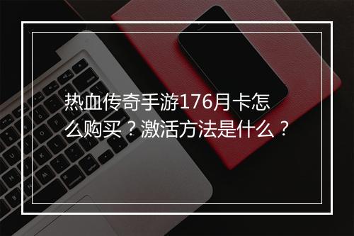 热血传奇手游176月卡怎么购买？激活方法是什么？
