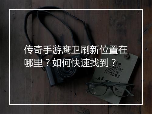 传奇手游鹰卫刷新位置在哪里？如何快速找到？