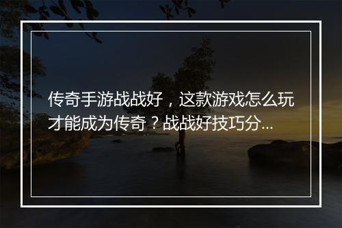 传奇手游战战好，这款游戏怎么玩才能成为传奇？战战好技巧分享！