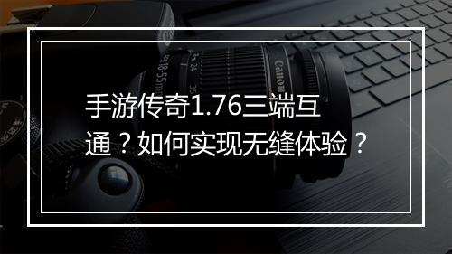 手游传奇1.76三端互通？如何实现无缝体验？
