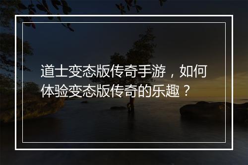 道士变态版传奇手游，如何体验变态版传奇的乐趣？