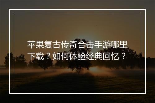 苹果复古传奇合击手游哪里下载？如何体验经典回忆？