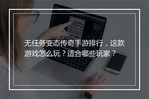 无任务变态传奇手游排行，这款游戏怎么玩？适合哪些玩家？