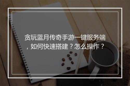 贪玩蓝月传奇手游一键服务端，如何快速搭建？怎么操作？