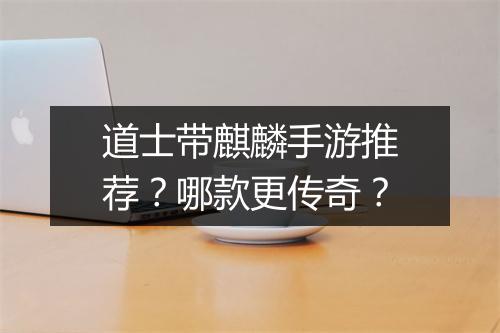 道士带麒麟手游推荐？哪款更传奇？
