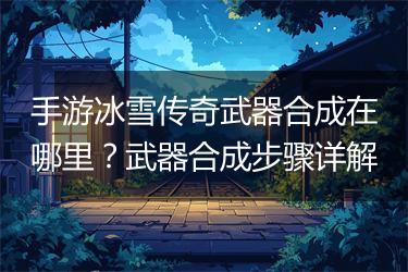 手游冰雪传奇武器合成在哪里？武器合成步骤详解