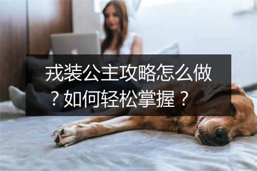 戎装公主攻略怎么做？如何轻松掌握？