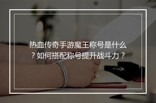 热血传奇手游魔王称号是什么？如何搭配称号提升战斗力？
