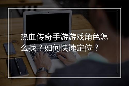 热血传奇手游游戏角色怎么找？如何快速定位？
