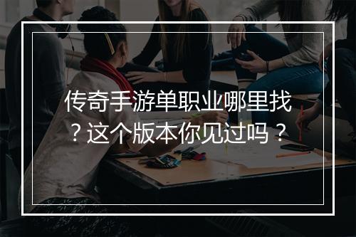 传奇手游单职业哪里找？这个版本你见过吗？