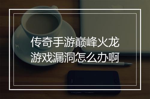 传奇手游巅峰火龙游戏漏洞怎么办啊