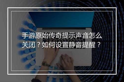 手游原始传奇提示声音怎么关闭？如何设置静音提醒？