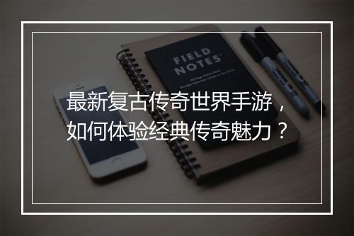 最新复古传奇世界手游，如何体验经典传奇魅力？